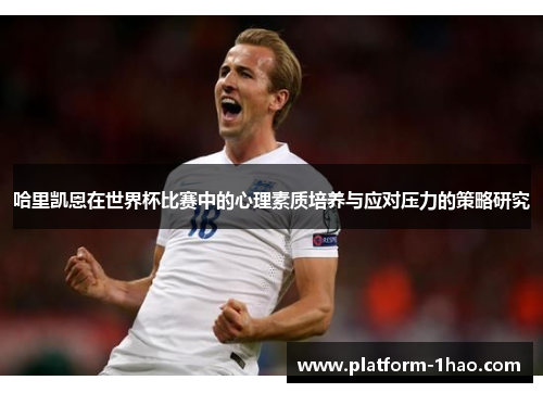 哈里凯恩在世界杯比赛中的心理素质培养与应对压力的策略研究 哈里凯恩在世界杯比赛中的心理素质培养与应对压力的策略研究