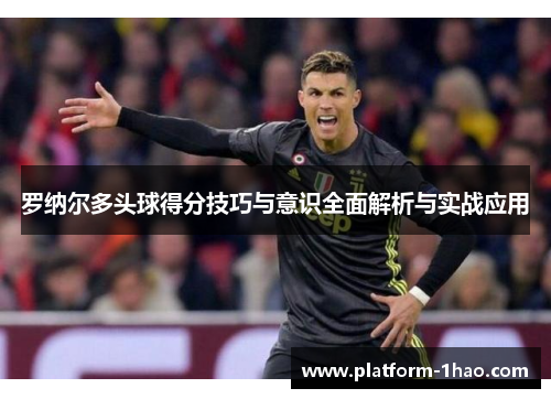 罗纳尔多头球得分技巧与意识全面解析与实战应用