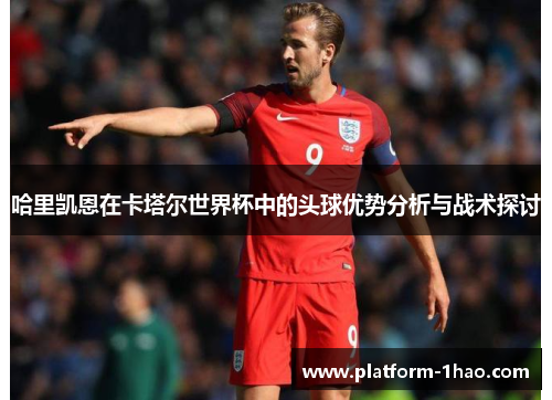 哈里凯恩在卡塔尔世界杯中的头球优势分析与战术探讨 哈里凯恩在卡塔尔世界杯中的头球优势分析与战术探讨