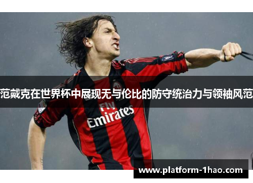 范戴克在世界杯中展现无与伦比的防守统治力与领袖风范 范戴克在世界杯中展现无与伦比的防守统治力与领袖风范
