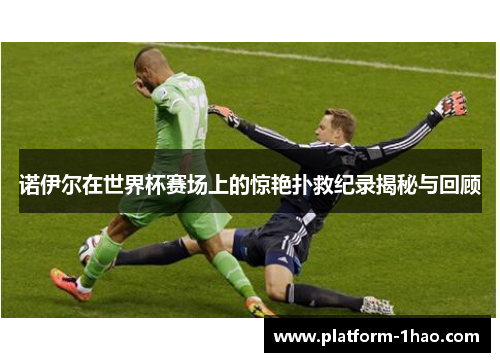 诺伊尔在世界杯赛场上的惊艳扑救纪录揭秘与回顾 诺伊尔在世界杯赛场上的惊艳扑救纪录揭秘与回顾