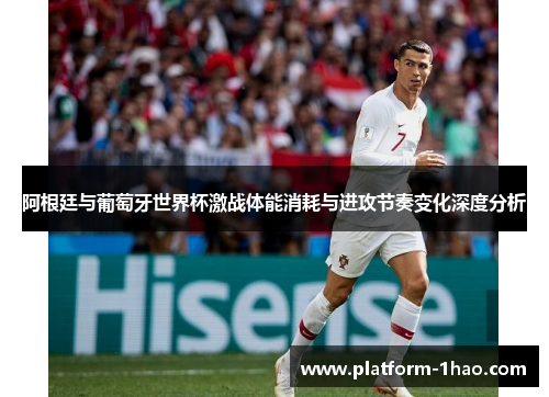 阿根廷与葡萄牙世界杯激战体能消耗与进攻节奏变化深度分析 阿根廷与葡萄牙世界杯激战体能消耗与进攻节奏变化深度分析