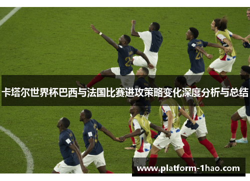卡塔尔世界杯巴西与法国比赛进攻策略变化深度分析与总结 卡塔尔世界杯巴西与法国比赛进攻策略变化深度分析与总结