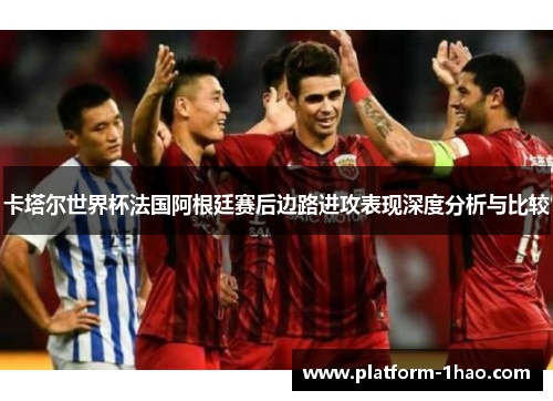 卡塔尔世界杯法国阿根廷赛后边路进攻表现深度分析与比较