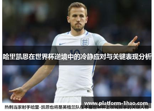 哈里凯恩在世界杯逆境中的冷静应对与关键表现分析 哈里凯恩在世界杯逆境中的冷静应对与关键表现分析