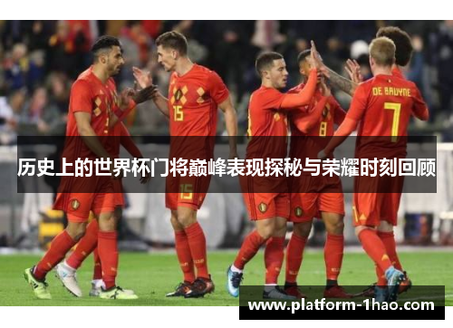 历史上的世界杯门将巅峰表现探秘与荣耀时刻回顾 历史上的世界杯门将巅峰表现探秘与荣耀时刻回顾