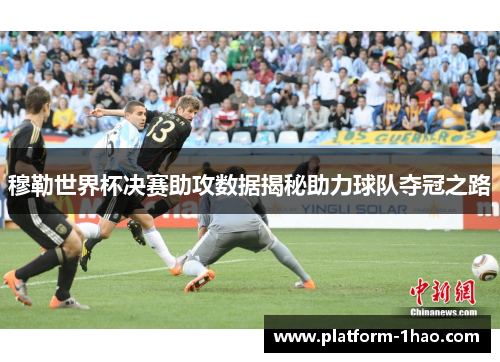 穆勒世界杯决赛助攻数据揭秘助力球队夺冠之路 穆勒世界杯决赛助攻数据揭秘助力球队夺冠之路