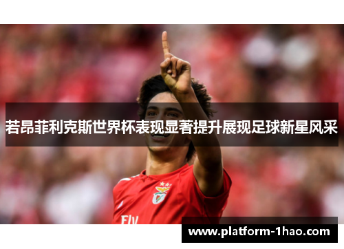 若昂菲利克斯世界杯表现显著提升展现足球新星风采 若昂菲利克斯世界杯表现显著提升展现足球新星风采