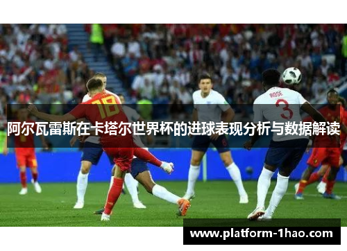 阿尔瓦雷斯在卡塔尔世界杯的进球表现分析与数据解读 阿尔瓦雷斯在卡塔尔世界杯的进球表现分析与数据解读