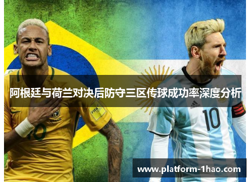 阿根廷与荷兰对决后防守三区传球成功率深度分析 阿根廷与荷兰对决后防守三区传球成功率深度分析