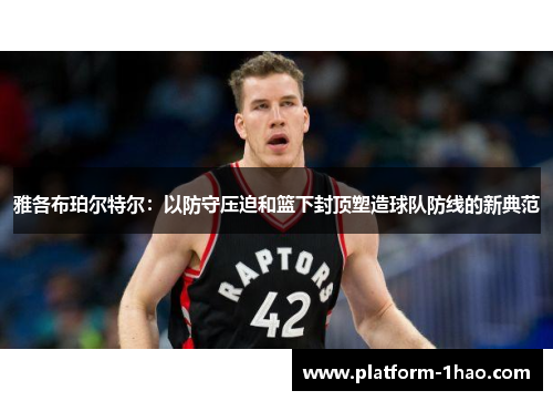 雅各布珀尔特尔:以防守压迫和篮下封顶塑造球队防线的新典范 雅各布珀尔特尔:以防守压迫和篮下封顶塑造球队防线的新典范