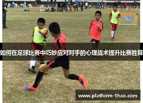 如何在足球比赛中巧妙应对对手的心理战术提升比赛胜算 如何在足球比赛中巧妙应对对手的心理战术提升比赛胜算
