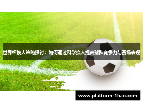 世界杯换人策略探讨:如何通过科学换人提高球队竞争力与赛场表现 世界杯换人策略探讨:如何通过科学换人提高球队竞争力与赛场表现