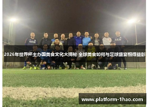 2026年世界杯主办国美食文化大揭秘 全球美食如何与足球盛宴相得益彰 2026年世界杯主办国美食文化大揭秘 全球美食如何与足球盛宴相得益彰