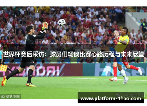 世界杯赛后采访:球员们畅谈比赛心路历程与未来展望 世界杯赛后采访:球员们畅谈比赛心路历程与未来展望