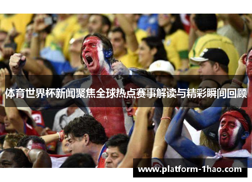 体育世界杯新闻聚焦全球热点赛事解读与精彩瞬间回顾 体育世界杯新闻聚焦全球热点赛事解读与精彩瞬间回顾