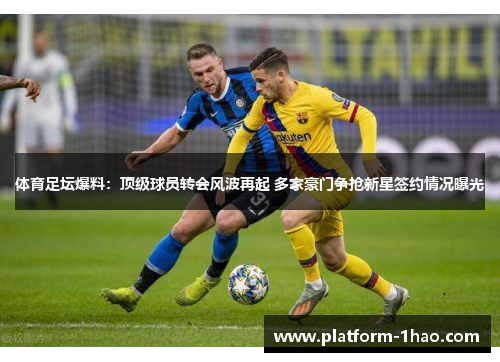 体育足坛爆料：顶级球员转会风波再起 多家豪门争抢新星签约情况曝光