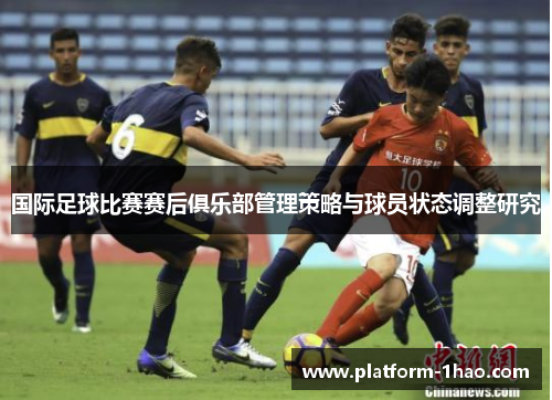 国际足球比赛赛后俱乐部管理策略与球员状态调整研究 国际足球比赛赛后俱乐部管理策略与球员状态调整研究