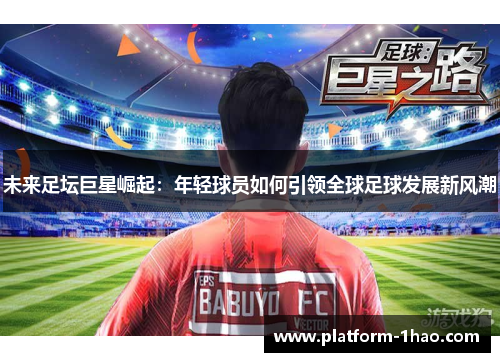 未来足坛巨星崛起:年轻球员如何引领全球足球发展新风潮 未来足坛巨星崛起:年轻球员如何引领全球足球发展新风潮