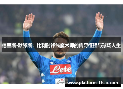 德里斯·默滕斯:比利时锋线魔术师的传奇征程与球场人生 德里斯·默滕斯:比利时锋线魔术师的传奇征程与球场人生