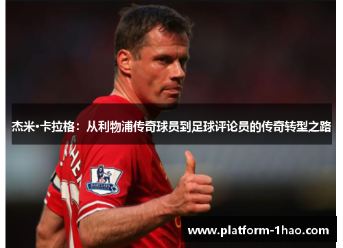 杰米·卡拉格:从利物浦传奇球员到足球评论员的传奇转型之路 杰米·卡拉格:从利物浦传奇球员到足球评论员的传奇转型之路