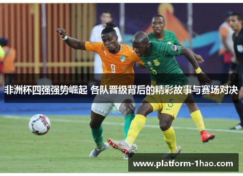 非洲杯四强强势崛起 各队晋级背后的精彩故事与赛场对决 非洲杯四强强势崛起 各队晋级背后的精彩故事与赛场对决