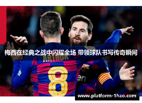 梅西在经典之战中闪耀全场 带领球队书写传奇瞬间 梅西在经典之战中闪耀全场 带领球队书写传奇瞬间