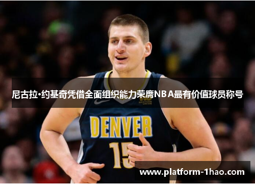 尼古拉·约基奇凭借全面组织能力荣膺NBA最有价值球员称号 尼古拉·约基奇凭借全面组织能力荣膺NBA最有价值球员称号