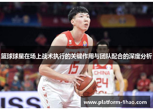篮球球星在场上战术执行的关键作用与团队配合的深度分析 篮球球星在场上战术执行的关键作用与团队配合的深度分析