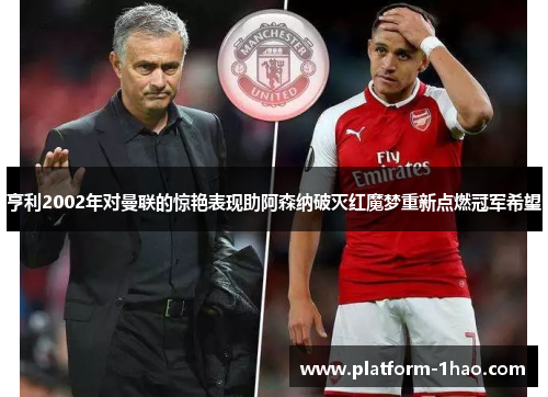 亨利2002年对曼联的惊艳表现助阿森纳破灭红魔梦重新点燃冠军希望 亨利2002年对曼联的惊艳表现助阿森纳破灭红魔梦重新点燃冠军希望