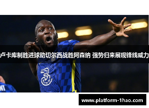 卢卡库制胜进球助切尔西战胜阿森纳 强势归来展现锋线威力 卢卡库制胜进球助切尔西战胜阿森纳 强势归来展现锋线威力