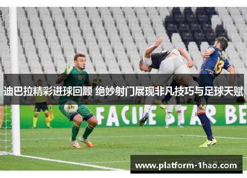 迪巴拉精彩进球回顾 绝妙射门展现非凡技巧与足球天赋