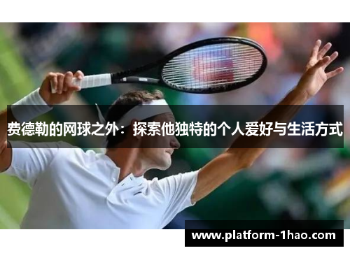 费德勒的网球之外:探索他独特的个人爱好与生活方式 费德勒的网球之外:探索他独特的个人爱好与生活方式