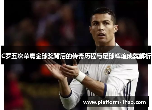 C罗五次荣膺金球奖背后的传奇历程与足球辉煌成就解析 C罗五次荣膺金球奖背后的传奇历程与足球辉煌成就解析