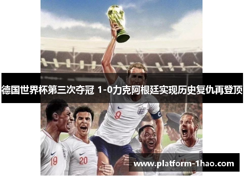德国世界杯第三次夺冠 1-0力克阿根廷实现历史复仇再登顶 德国世界杯第三次夺冠 1-0力克阿根廷实现历史复仇再登顶
