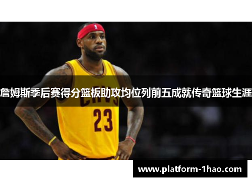 詹姆斯季后赛得分篮板助攻均位列前五成就传奇篮球生涯 詹姆斯季后赛得分篮板助攻均位列前五成就传奇篮球生涯