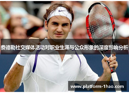 费德勒社交媒体活动对职业生涯与公众形象的深度影响分析 费德勒社交媒体活动对职业生涯与公众形象的深度影响分析