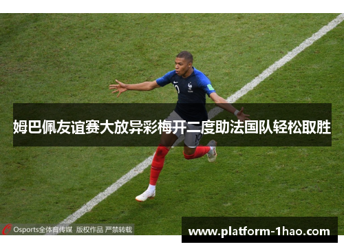 姆巴佩友谊赛大放异彩梅开二度助法国队轻松取胜 姆巴佩友谊赛大放异彩梅开二度助法国队轻松取胜