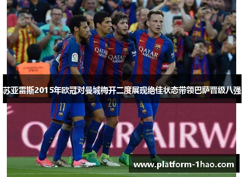 苏亚雷斯2015年欧冠对曼城梅开二度展现绝佳状态带领巴萨晋级八强 苏亚雷斯2015年欧冠对曼城梅开二度展现绝佳状态带领巴萨晋级八强