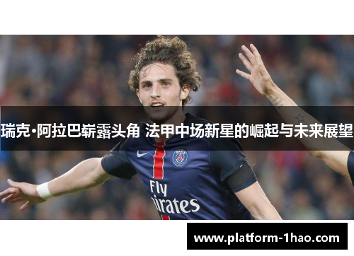 瑞克·阿拉巴崭露头角 法甲中场新星的崛起与未来展望 瑞克·阿拉巴崭露头角 法甲中场新星的崛起与未来展望