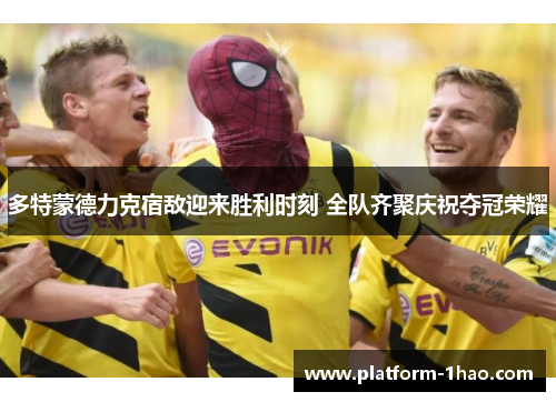 多特蒙德力克宿敌迎来胜利时刻 全队齐聚庆祝夺冠荣耀 多特蒙德力克宿敌迎来胜利时刻 全队齐聚庆祝夺冠荣耀