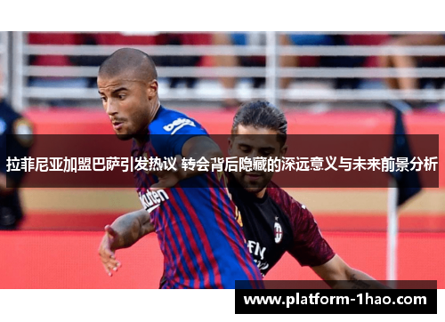 拉菲尼亚加盟巴萨引发热议 转会背后隐藏的深远意义与未来前景分析 拉菲尼亚加盟巴萨引发热议 转会背后隐藏的深远意义与未来前景分析