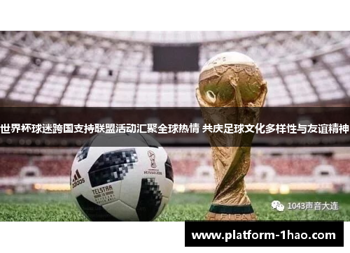 世界杯球迷跨国支持联盟活动汇聚全球热情 共庆足球文化多样性与友谊精神 世界杯球迷跨国支持联盟活动汇聚全球热情 共庆足球文化多样性与友谊精神