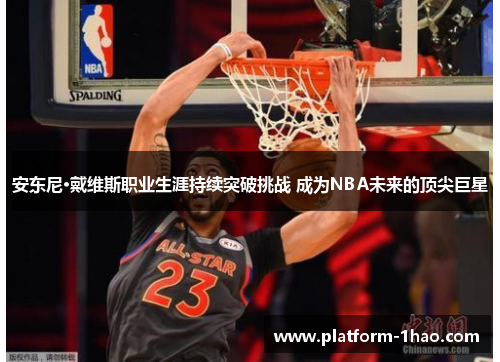 安东尼·戴维斯职业生涯持续突破挑战 成为NBA未来的顶尖巨星 安东尼·戴维斯职业生涯持续突破挑战 成为NBA未来的顶尖巨星