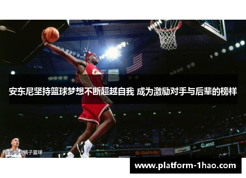 安东尼坚持篮球梦想不断超越自我 成为激励对手与后辈的榜样 安东尼坚持篮球梦想不断超越自我 成为激励对手与后辈的榜样