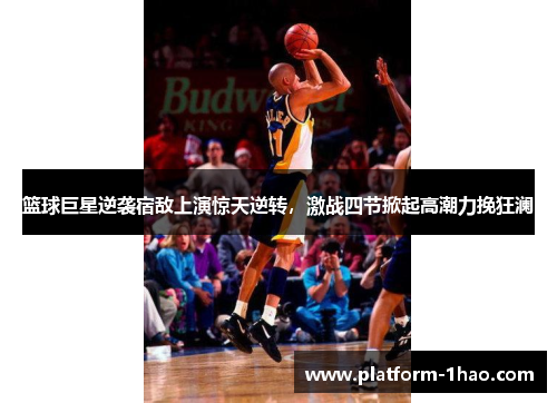篮球巨星逆袭宿敌上演惊天逆转,激战四节掀起高潮力挽狂澜 篮球巨星逆袭宿敌上演惊天逆转,激战四节掀起高潮力挽狂澜