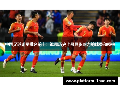 中国足球明星排名前十:谁是历史上最具影响力的球员和领袖 中国足球明星排名前十:谁是历史上最具影响力的球员和领袖