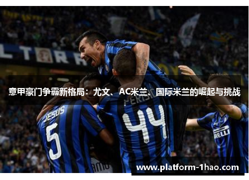 意甲豪门争霸新格局：尤文、AC米兰、国际米兰的崛起与挑战
