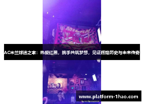 AC米兰球迷之家:热爱红黑,携手共筑梦想,见证辉煌历史与未来传奇 AC米兰球迷之家:热爱红黑,携手共筑梦想,见证辉煌历史与未来传奇