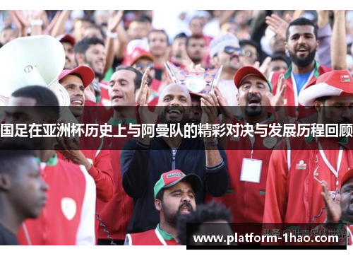 国足在亚洲杯历史上与阿曼队的精彩对决与发展历程回顾 国足在亚洲杯历史上与阿曼队的精彩对决与发展历程回顾
